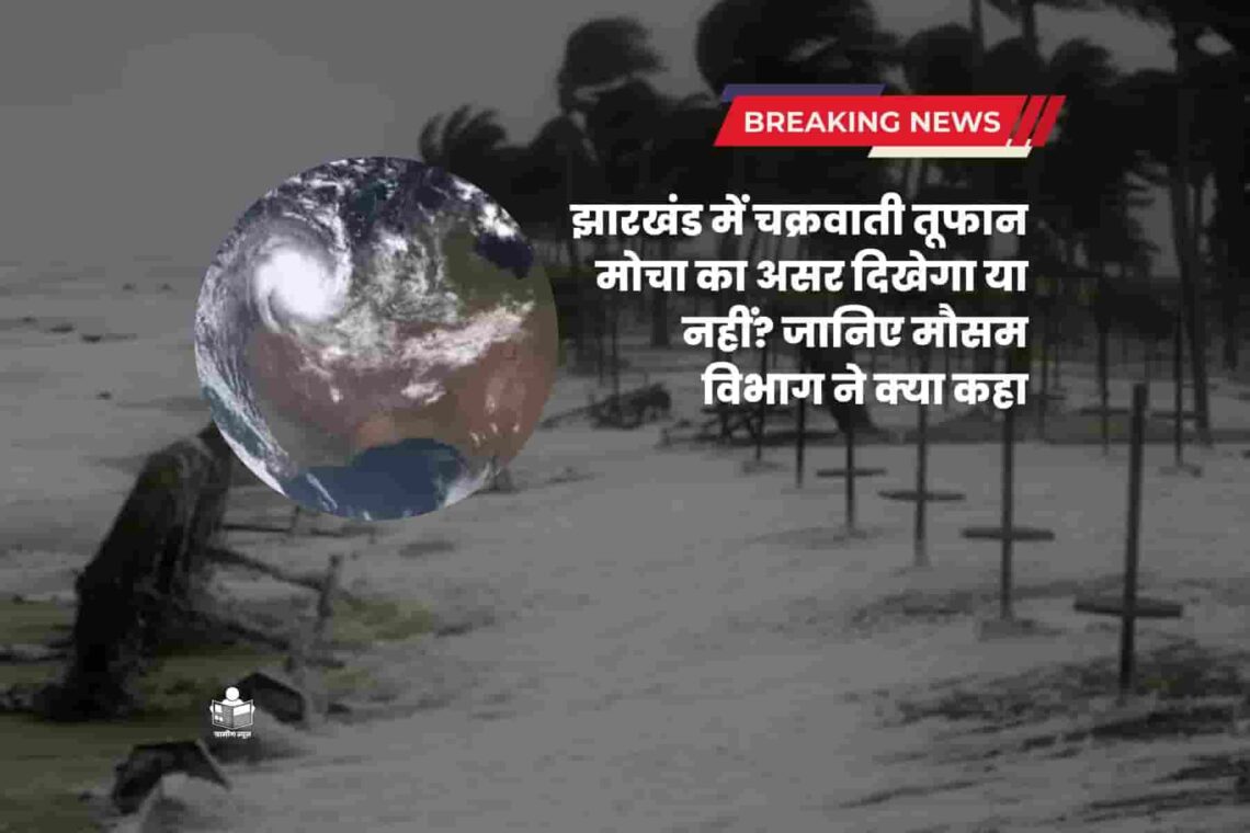 झारखंड में चक्रवाती तूफान मोचा का असर दिखेगा या नहीं? जानिए मौसम विभाग ने क्या कहा