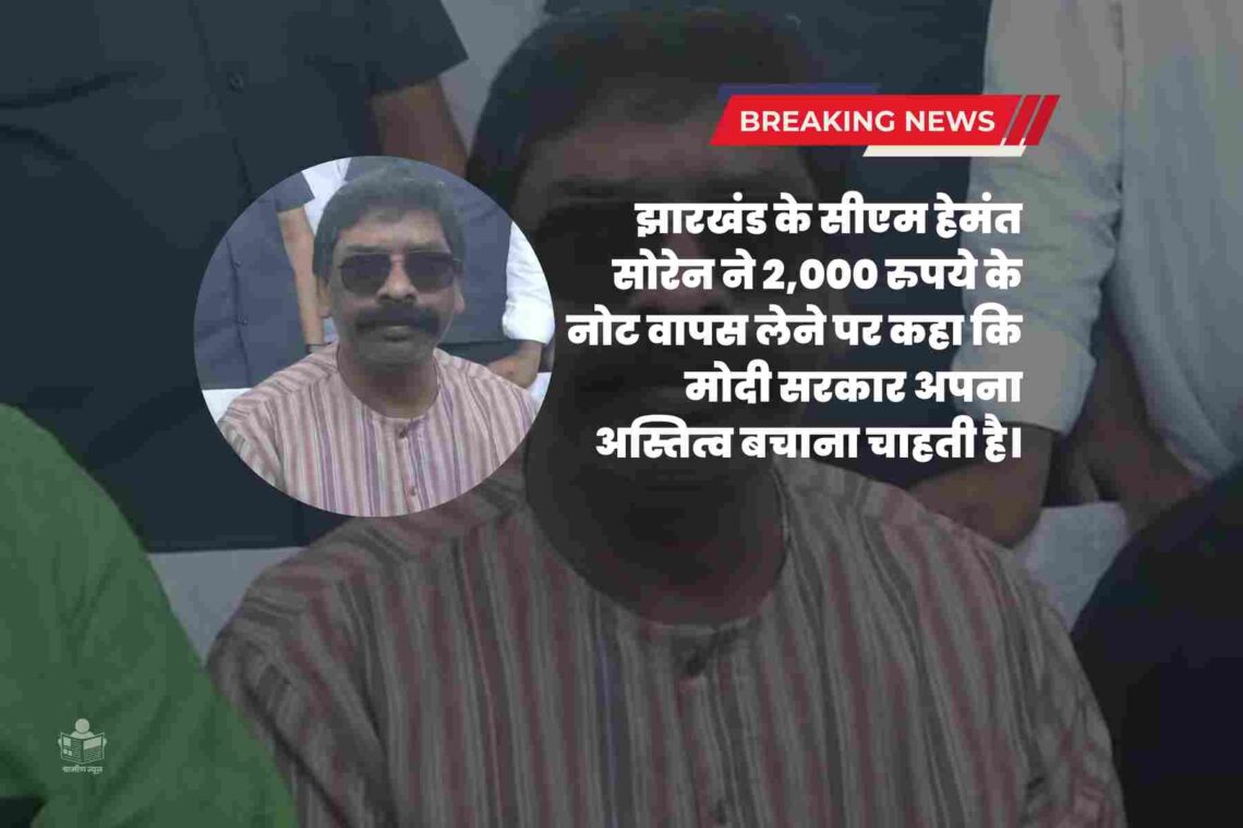 झारखंड के सीएम हेमंत सोरेन ने 2,000 रुपये के नोट वापस लेने पर अपनी प्रतिक्रिया दी, कहा कि मोदी सरकार अपना अस्तित्व बचाना चाहती है।